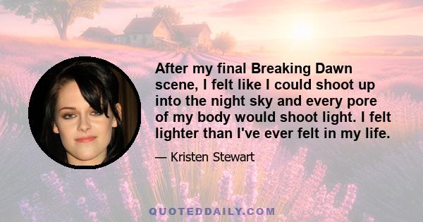 After my final Breaking Dawn scene, I felt like I could shoot up into the night sky and every pore of my body would shoot light. I felt lighter than I've ever felt in my life.