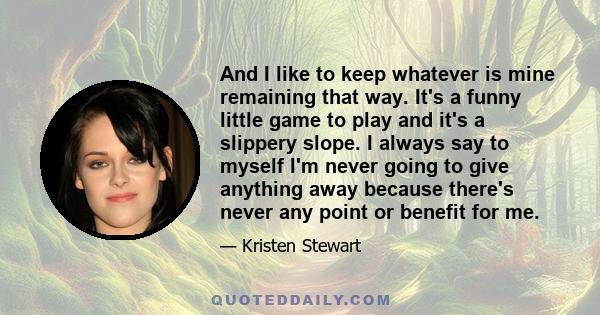 And I like to keep whatever is mine remaining that way. It's a funny little game to play and it's a slippery slope. I always say to myself I'm never going to give anything away because there's never any point or benefit 