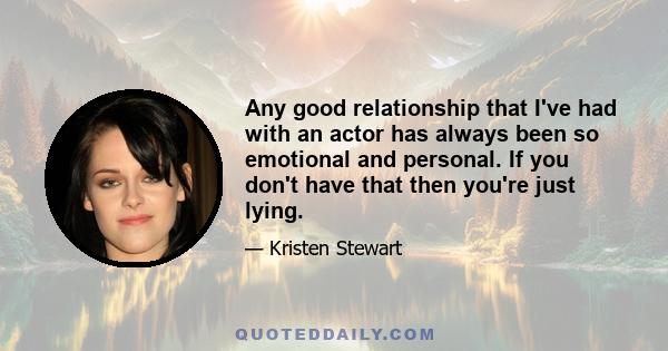 Any good relationship that I've had with an actor has always been so emotional and personal. If you don't have that then you're just lying.