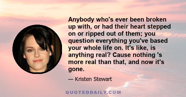 Anybody who's ever been broken up with, or had their heart stepped on or ripped out of them; you question everything you've based your whole life on. It's like, is anything real? Cause nothing 's more real than that,