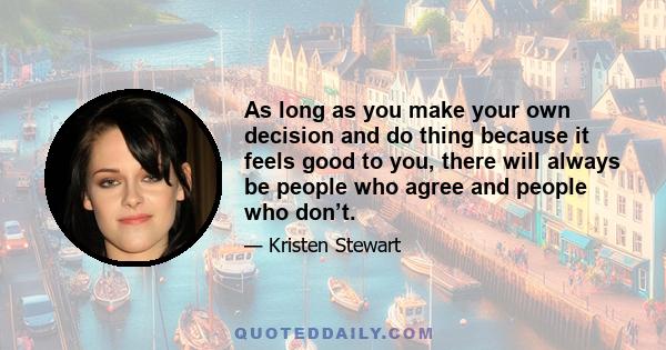 As long as you make your own decision and do thing because it feels good to you, there will always be people who agree and people who don’t.