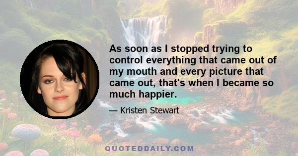 As soon as I stopped trying to control everything that came out of my mouth and every picture that came out, that's when I became so much happier.