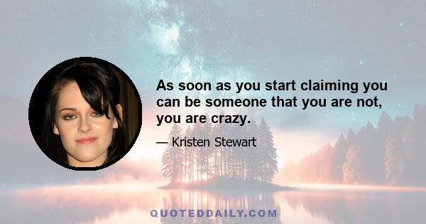 As soon as you start claiming you can be someone that you are not, you are crazy.