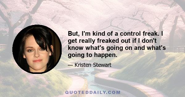 But, I'm kind of a control freak. I get really freaked out if I don't know what's going on and what's going to happen.