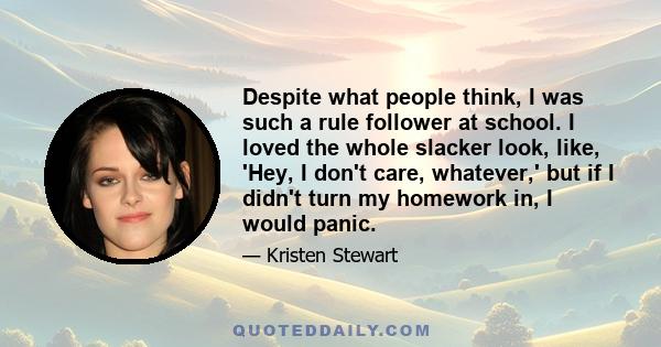 Despite what people think, I was such a rule follower at school. I loved the whole slacker look, like, 'Hey, I don't care, whatever,' but if I didn't turn my homework in, I would panic.