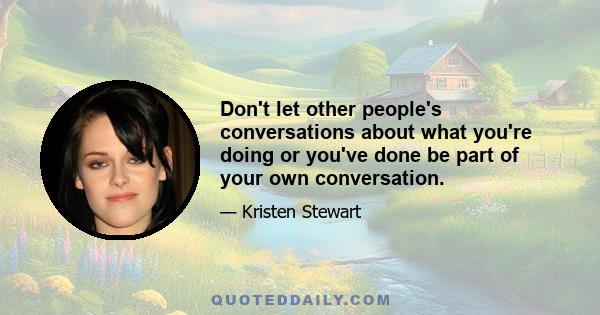 Don't let other people's conversations about what you're doing or you've done be part of your own conversation.