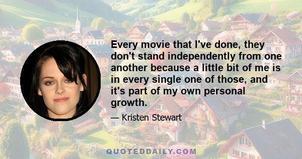 Every movie that I've done, they don't stand independently from one another because a little bit of me is in every single one of those, and it's part of my own personal growth.