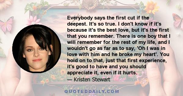 Everybody says the first cut if the deepest. It's so true. I don't know if it's because it's the best love, but it's the first that you remember. There is one boy that I will remember for the rest of my life, and I