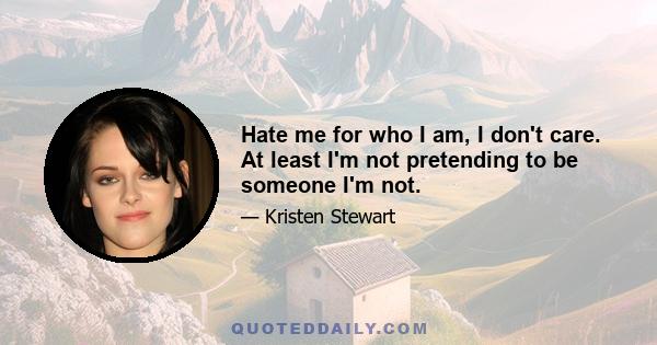 Hate me for who I am, I don't care. At least I'm not pretending to be someone I'm not.