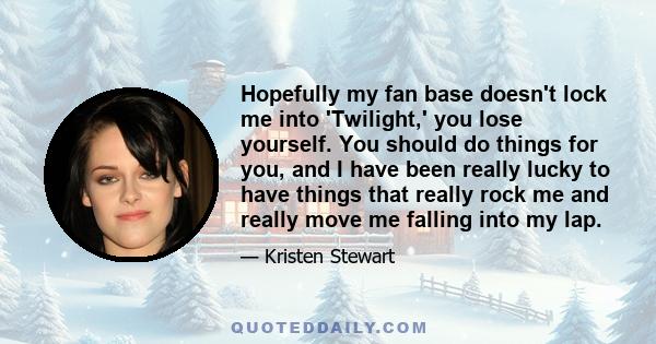 Hopefully my fan base doesn't lock me into 'Twilight,' you lose yourself. You should do things for you, and I have been really lucky to have things that really rock me and really move me falling into my lap.