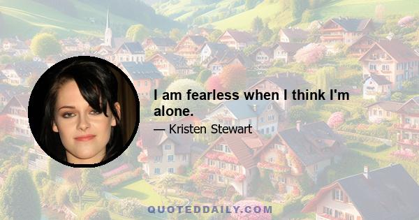 I am fearless when I think I'm alone.