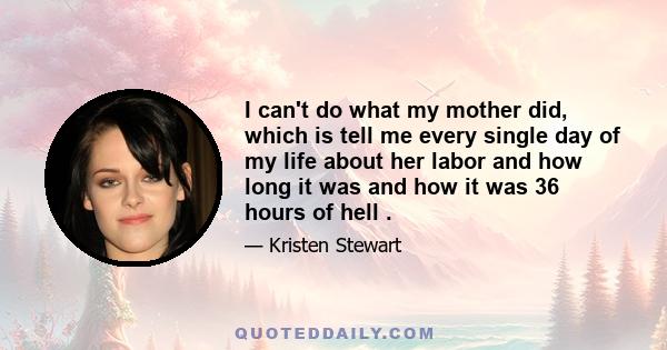 I can't do what my mother did, which is tell me every single day of my life about her labor and how long it was and how it was 36 hours of hell .