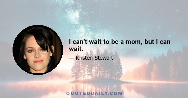 I can't wait to be a mom, but I can wait.