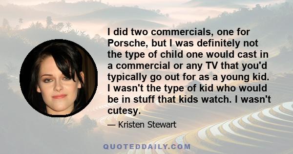 I did two commercials, one for Porsche, but I was definitely not the type of child one would cast in a commercial or any TV that you'd typically go out for as a young kid. I wasn't the type of kid who would be in stuff