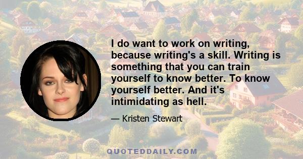 I do want to work on writing, because writing's a skill. Writing is something that you can train yourself to know better. To know yourself better. And it's intimidating as hell.