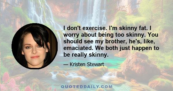 I don't exercise. I'm skinny fat. I worry about being too skinny. You should see my brother, he's, like, emaciated. We both just happen to be really skinny.