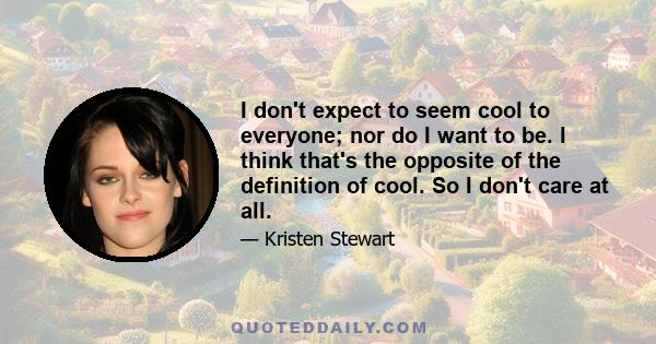 I don't expect to seem cool to everyone; nor do I want to be. I think that's the opposite of the definition of cool. So I don't care at all.