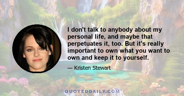 I don't talk to anybody about my personal life, and maybe that perpetuates it, too. But it's really important to own what you want to own and keep it to yourself.