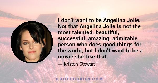 I don't want to be Angelina Jolie. Not that Angelina Jolie is not the most talented, beautiful, successful, amazing, admirable person who does good things for the world, but I don't want to be a movie star like that.