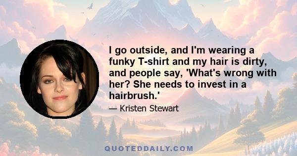 I go outside, and I'm wearing a funky T-shirt and my hair is dirty, and people say, 'What's wrong with her? She needs to invest in a hairbrush.'