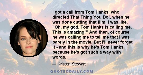 I got a call from Tom Hanks, who directed That Thing You Do!, when he was done cutting that film. I was like, Oh, my god. Tom Hanks is calling me. This is amazing! And then, of course, he was calling me to tell me that