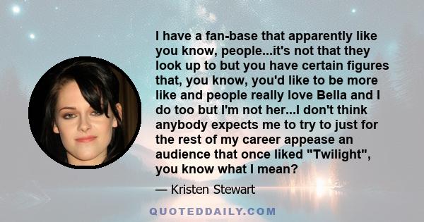 I have a fan-base that apparently like you know, people...it's not that they look up to but you have certain figures that, you know, you'd like to be more like and people really love Bella and I do too but I'm not