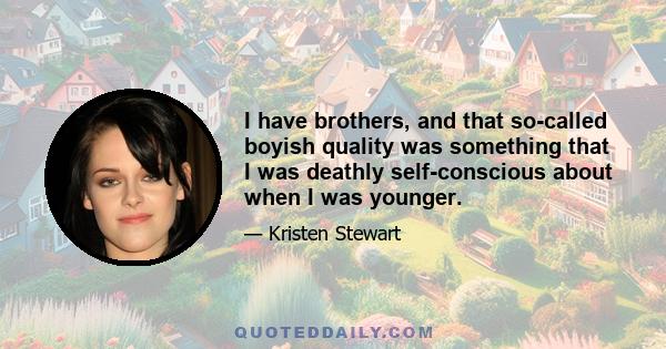 I have brothers, and that so-called boyish quality was something that I was deathly self-conscious about when I was younger.