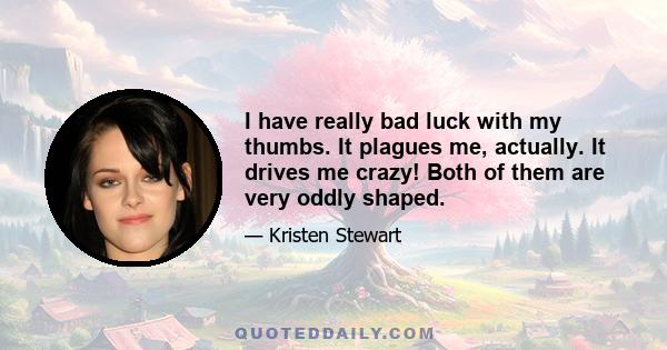 I have really bad luck with my thumbs. It plagues me, actually. It drives me crazy! Both of them are very oddly shaped.