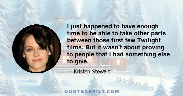 I just happened to have enough time to be able to take other parts between those first few Twilight films. But it wasn't about proving to people that I had something else to give.