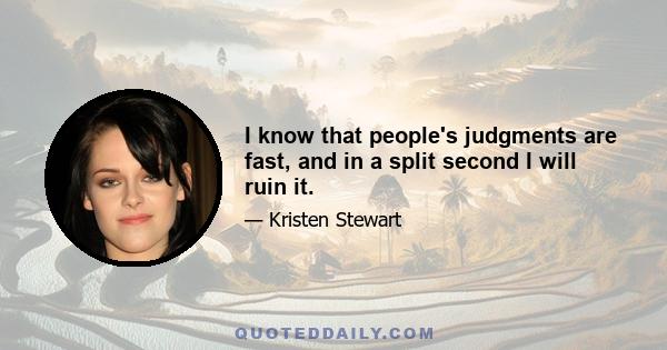 I know that people's judgments are fast, and in a split second I will ruin it.