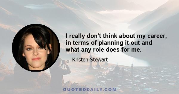 I really don't think about my career, in terms of planning it out and what any role does for me.