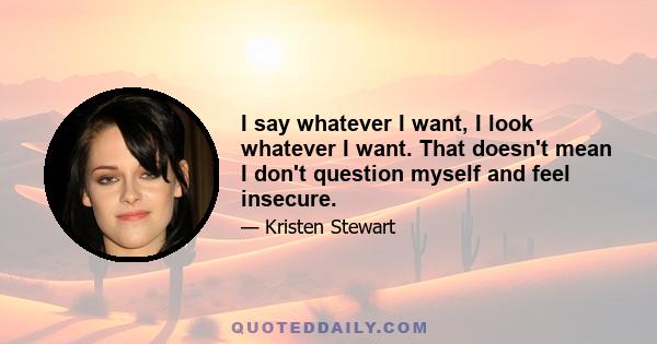 I say whatever I want, I look whatever I want. That doesn't mean I don't question myself and feel insecure.