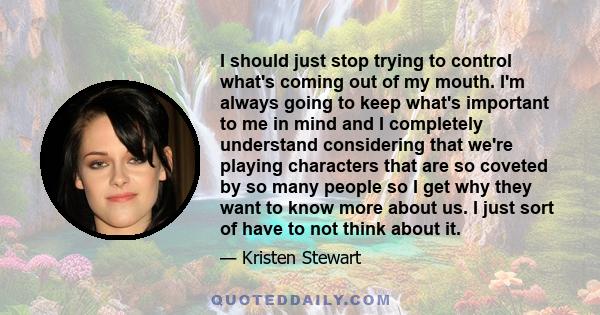 I should just stop trying to control what's coming out of my mouth. I'm always going to keep what's important to me in mind and I completely understand considering that we're playing characters that are so coveted by so 