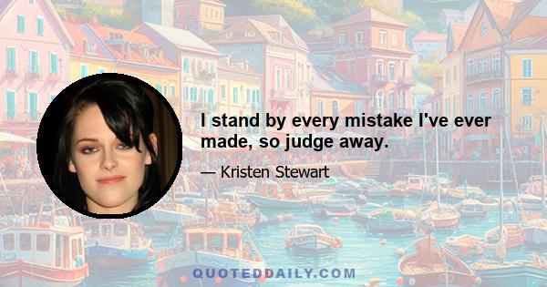 I stand by every mistake I've ever made, so judge away.