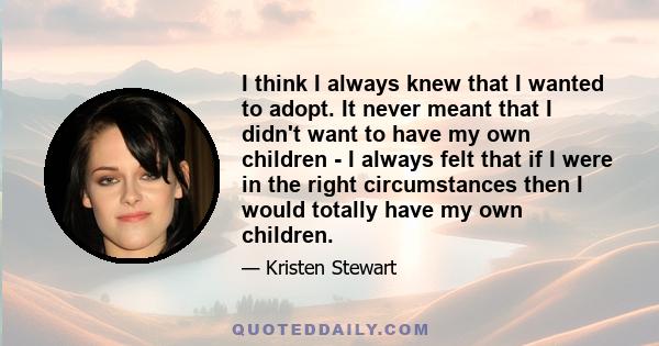 I think I always knew that I wanted to adopt. It never meant that I didn't want to have my own children - I always felt that if I were in the right circumstances then I would totally have my own children.