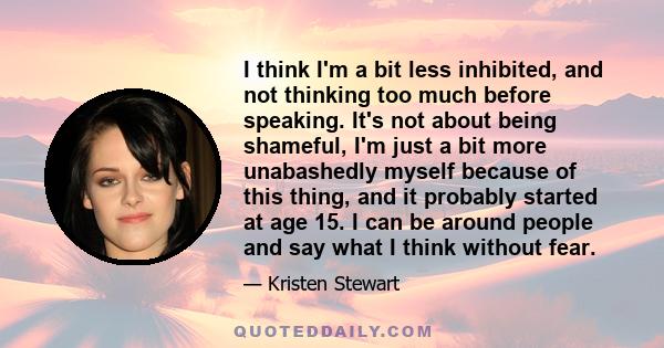 I think I'm a bit less inhibited, and not thinking too much before speaking. It's not about being shameful, I'm just a bit more unabashedly myself because of this thing, and it probably started at age 15. I can be