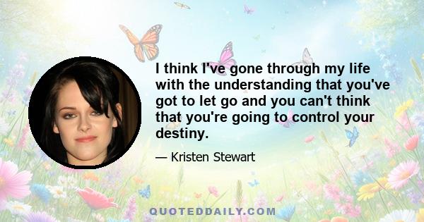 I think I've gone through my life with the understanding that you've got to let go and you can't think that you're going to control your destiny.