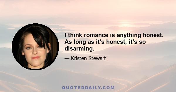 I think romance is anything honest. As long as it's honest, it's so disarming.