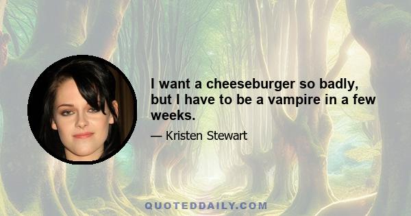 I want a cheeseburger so badly, but I have to be a vampire in a few weeks.