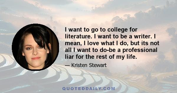 I want to go to college for literature. I want to be a writer. I mean, I love what I do, but its not all I want to do-be a professional liar for the rest of my life.