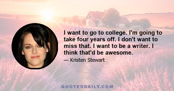 I want to go to college. I'm going to take four years off. I don't want to miss that. I want to be a writer. I think that'd be awesome.