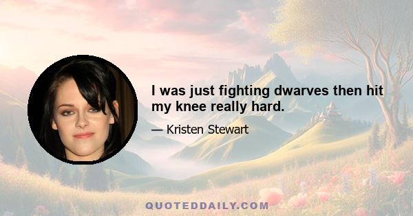 I was just fighting dwarves then hit my knee really hard.