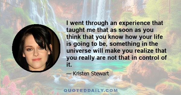 I went through an experience that taught me that as soon as you think that you know how your life is going to be, something in the universe will make you realize that you really are not that in control of it.