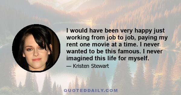 I would have been very happy just working from job to job, paying my rent one movie at a time. I never wanted to be this famous. I never imagined this life for myself.