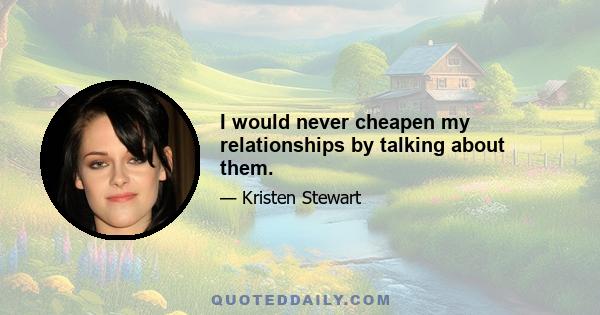 I would never cheapen my relationships by talking about them.