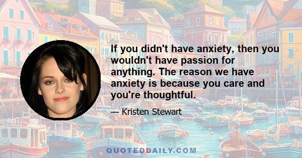 If you didn't have anxiety, then you wouldn't have passion for anything. The reason we have anxiety is because you care and you're thoughtful.