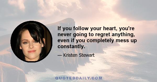 If you follow your heart, you're never going to regret anything, even if you completely mess up constantly.