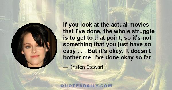 If you look at the actual movies that I've done, the whole struggle is to get to that point, so it's not something that you just have so easy . . . But it's okay. It doesn't bother me. I've done okay so far.