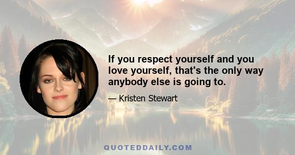 If you respect yourself and you love yourself, that's the only way anybody else is going to.