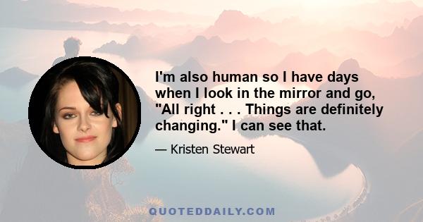 I'm also human so I have days when I look in the mirror and go, All right . . . Things are definitely changing. I can see that.